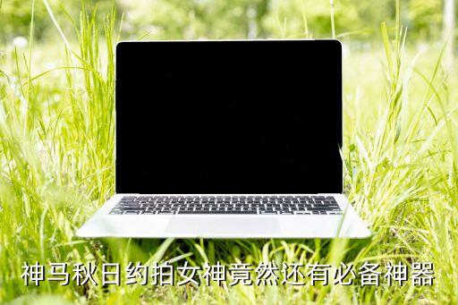 神馬秋日約拍女神竟然還有必備神器