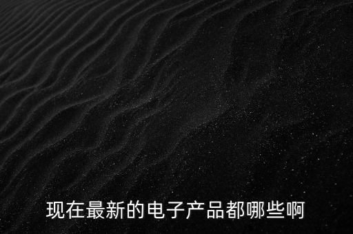 新電子產(chǎn)品有哪些，現(xiàn)在最新的電子產(chǎn)品都哪些啊