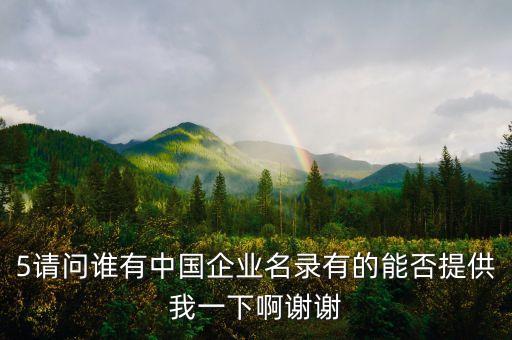 5請(qǐng)問(wèn)誰(shuí)有中國(guó)企業(yè)名錄有的能否提供我一下啊謝謝