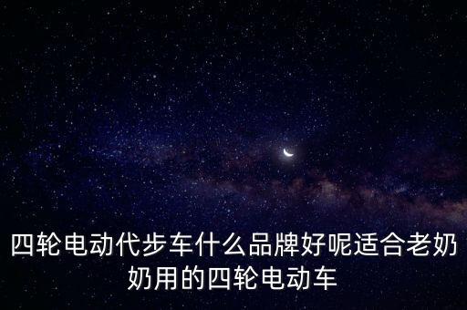 四輪電動代步車什么品牌好呢適合老奶奶用的四輪電動車