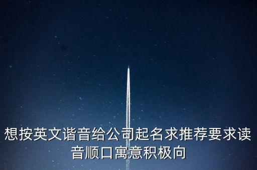 想按英文諧音給公司起名求推薦要求讀音順口寓意積極向