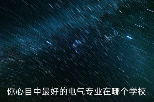 你心目中最好的電氣專業(yè)在哪個學校
