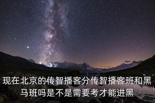 現(xiàn)在北京的傳智播客分傳智播客班和黑馬班嗎是不是需要考才能進(jìn)黑
