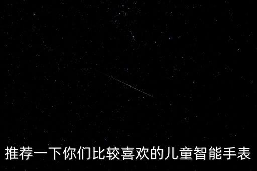 小學(xué)生智能手表排行榜前十名，推薦一下你們比較喜歡的兒童智能手表