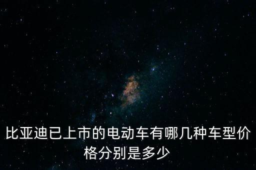 比亞迪已上市的電動(dòng)車(chē)有哪幾種車(chē)型價(jià)格分別是多少