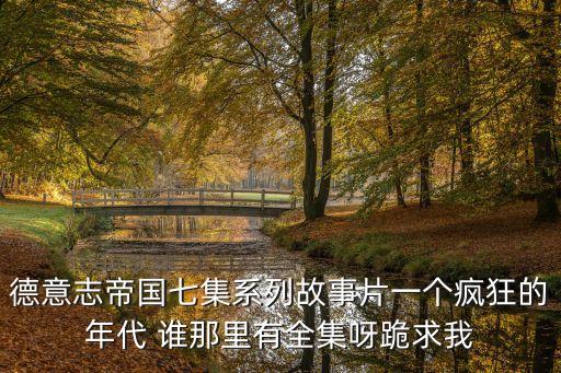 德意志帝國(guó)七集系列故事片一個(gè)瘋狂的年代 誰(shuí)那里有全集呀跪求我