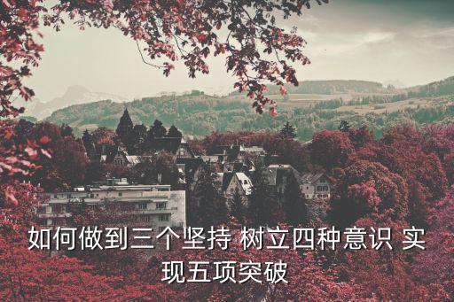 如何做到三個(gè)堅(jiān)持 樹立四種意識(shí) 實(shí)現(xiàn)五項(xiàng)突破