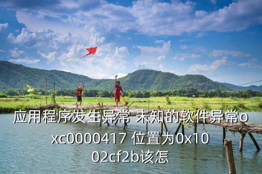 應(yīng)用程序發(fā)生異常 未知的軟件異常oxc0000417 位置為0x1002cf2b該怎