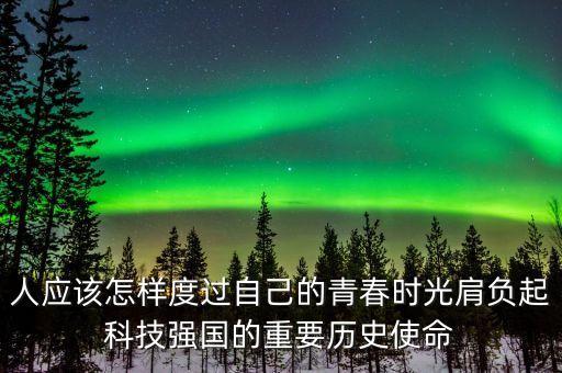 人應(yīng)該怎樣度過自己的青春時(shí)光肩負(fù)起科技強(qiáng)國的重要?dú)v史使命