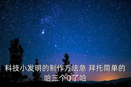 科學(xué)發(fā)明小制作簡易飲水機，科技小發(fā)明的制作方法急 拜托簡單的哈三個Q了哈