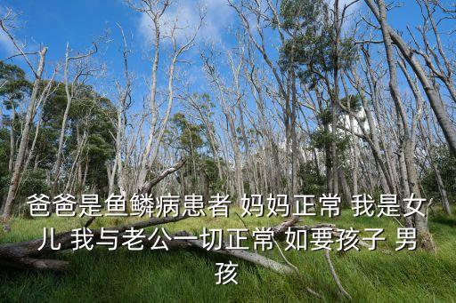 爸爸是魚鱗病患者 媽媽正常 我是女兒 我與老公一切正常 如要孩子 男孩