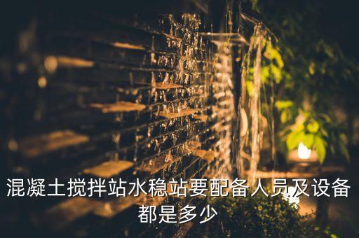 混凝土攪拌站水穩(wěn)站要配備人員及設備都是多少