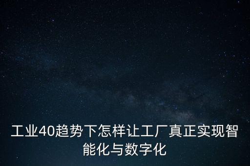 工業(yè)40趨勢下怎樣讓工廠真正實現(xiàn)智能化與數(shù)字化