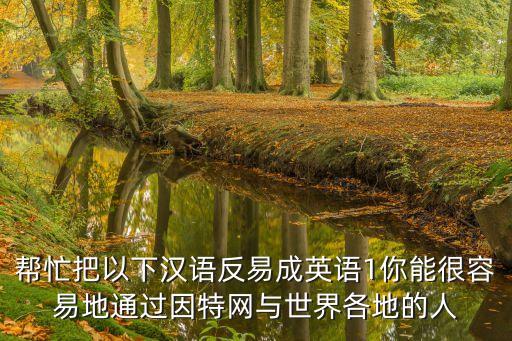 幫忙把以下漢語反易成英語1你能很容易地通過因特網與世界各地的人