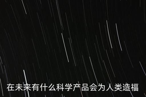 在未來(lái)有什么科學(xué)產(chǎn)品會(huì)為人類造福