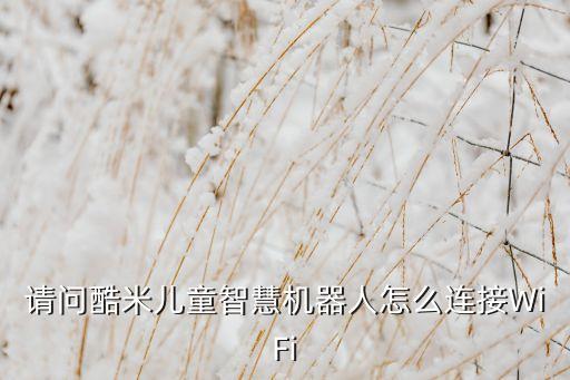 兒童機(jī)器人怎么連wifi，請(qǐng)問酷米兒童智慧機(jī)器人怎么連接WiFi
