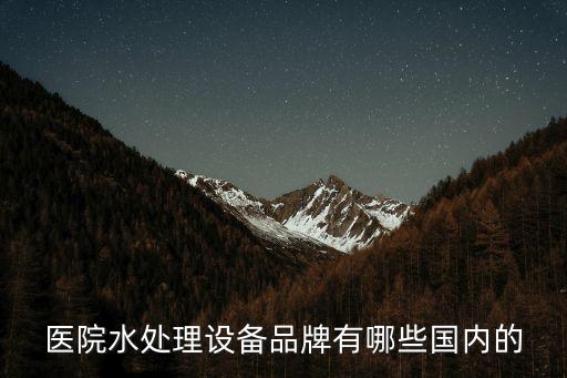 醫(yī)院水處理設(shè)備品牌有哪些國(guó)內(nèi)的