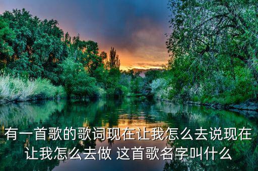 有一首歌的歌詞現(xiàn)在讓我怎么去說(shuō)現(xiàn)在讓我怎么去做 這首歌名字叫什么