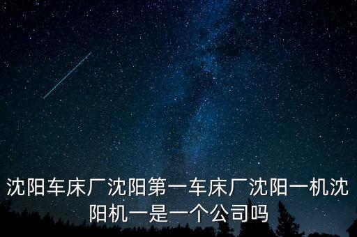 沈陽車床廠沈陽第一車床廠沈陽一機沈陽機一是一個公司嗎