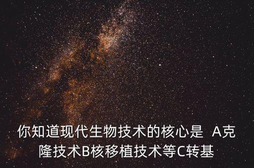 你知道現(xiàn)代生物技術(shù)的核心是  A克隆技術(shù)B核移植技術(shù)等C轉(zhuǎn)基