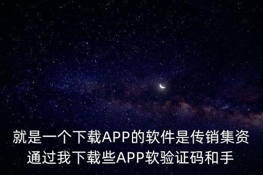 就是一個(gè)下載APP的軟件是傳銷集資通過我下載些APP軟驗(yàn)證碼和手
