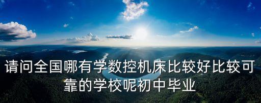 請問全國哪有學數(shù)控機床比較好比較可靠的學校呢初中畢業(yè)