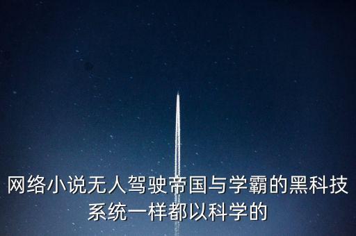 網(wǎng)絡(luò)小說(shuō)無(wú)人駕駛帝國(guó)與學(xué)霸的黑科技系統(tǒng)一樣都以科學(xué)的