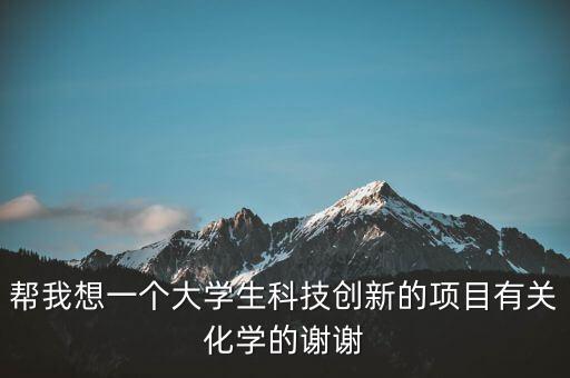 幫我想一個(gè)大學(xué)生科技創(chuàng)新的項(xiàng)目有關(guān)化學(xué)的謝謝
