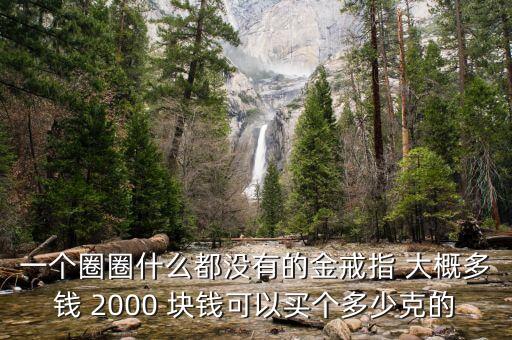 一個(gè)圈圈什么都沒有的金戒指 大概多錢 2000 塊錢可以買個(gè)多少克的