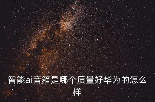智能ai音箱是哪個(gè)質(zhì)量好華為的怎么樣
