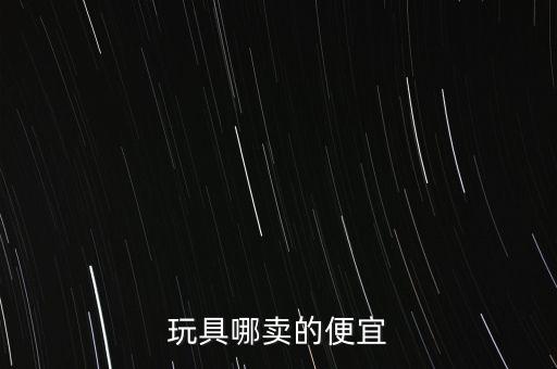 阿里巴巴批發(fā)玩具，玩具哪賣的便宜