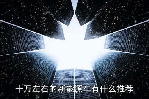 十萬左右的新能源車有什么推薦