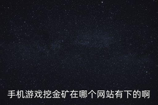 挖金礦賺錢app下載，手機游戲挖金礦在哪個網(wǎng)站有下的啊