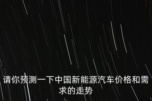 未來(lái)新能源車價(jià)格趨勢(shì)，請(qǐng)你預(yù)測(cè)一下中國(guó)新能源汽車價(jià)格和需求的走勢(shì)