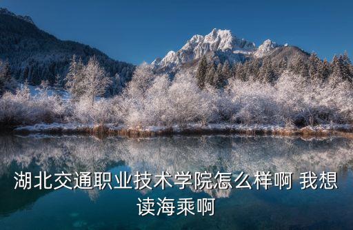 湖北交通職業(yè)技術(shù)學(xué)院怎么樣啊 我想讀海乘啊