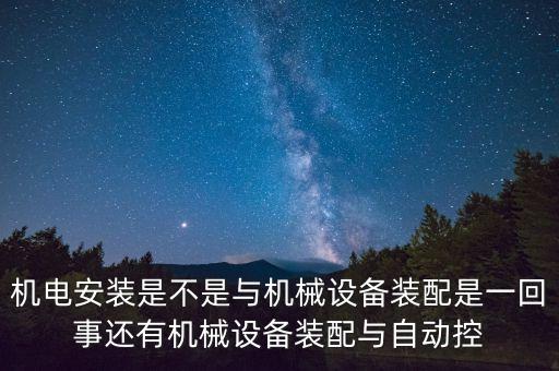 機(jī)電安裝是不是與機(jī)械設(shè)備裝配是一回事還有機(jī)械設(shè)備裝配與自動(dòng)控