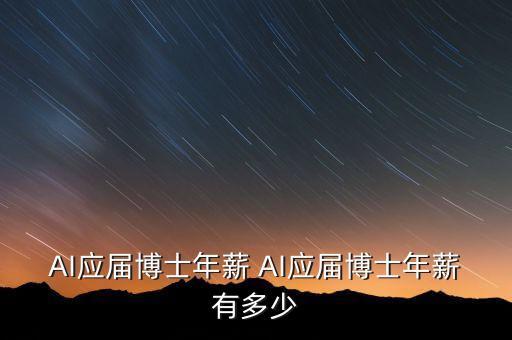 AI應(yīng)屆博士年薪 AI應(yīng)屆博士年薪有多少