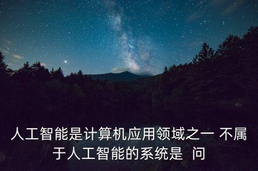 人工智能是計算機(jī)應(yīng)用領(lǐng)域之一 不屬于人工智能的系統(tǒng)是  問