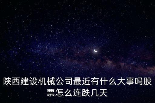 陜西建設(shè)機(jī)械公司最近有什么大事嗎股票怎么連跌幾天