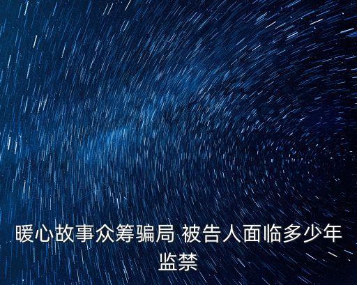 暖心故事眾籌騙局 被告人面臨多少年監(jiān)禁
