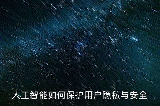 李德毅院士人工智能，人工智能如何保護(hù)用戶隱私與安全