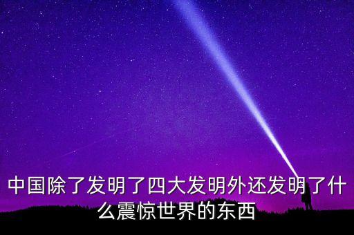 中國除了發(fā)明了四大發(fā)明外還發(fā)明了什么震驚世界的東西