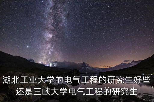 湖北工業(yè)大學(xué)的電氣工程的研究生好些還是三峽大學(xué)電氣工程的研究生