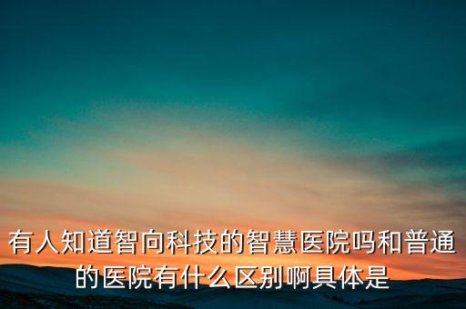 智慧醫(yī)院互聯(lián)網(wǎng)醫(yī)院區(qū)別，有人知道智向科技的智慧醫(yī)院嗎和普通的醫(yī)院有什么區(qū)別啊具體是