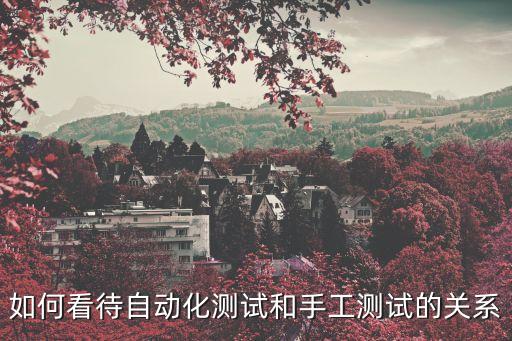 自動化測試與手工測試的關系，如何看待自動化測試和手工測試的關系