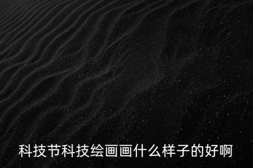 科技節(jié)科技繪畫畫什么樣子的好啊