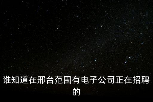 誰(shuí)知道在邢臺(tái)范圍有電子公司正在招聘的