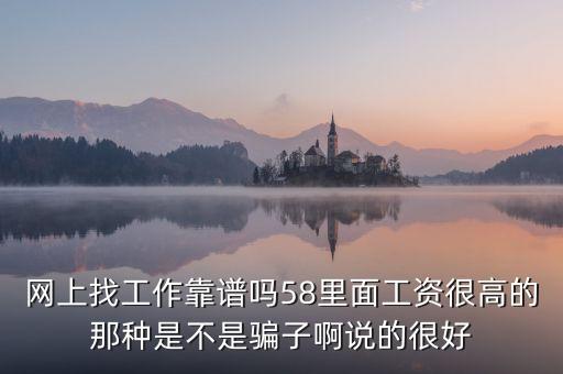 找58同城找工作，網(wǎng)上找工作靠譜嗎58里面工資很高的那種是不是騙子啊說的很好