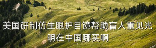 美國研制仿生眼護(hù)目鏡幫助盲人重見光明在中國哪買啊