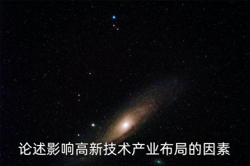 論述影響高新技術(shù)產(chǎn)業(yè)布局的因素